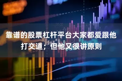 靠谱的股票杠杆平台大家都爱跟他打交道；但他又很讲原则