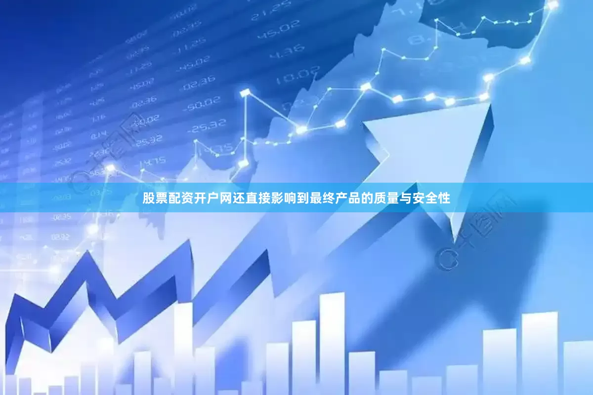股票配资开户网还直接影响到最终产品的质量与安全性