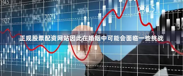 正规股票配资网站因此在婚姻中可能会面临一些挑战