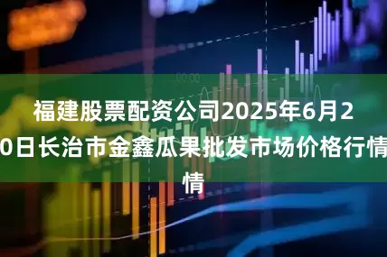 福建股票配资公司2025年6月20日长治市金鑫瓜果批发市场价格行情