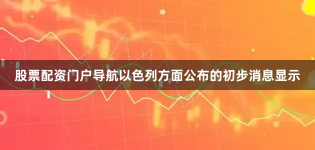 股票配资门户导航以色列方面公布的初步消息显示