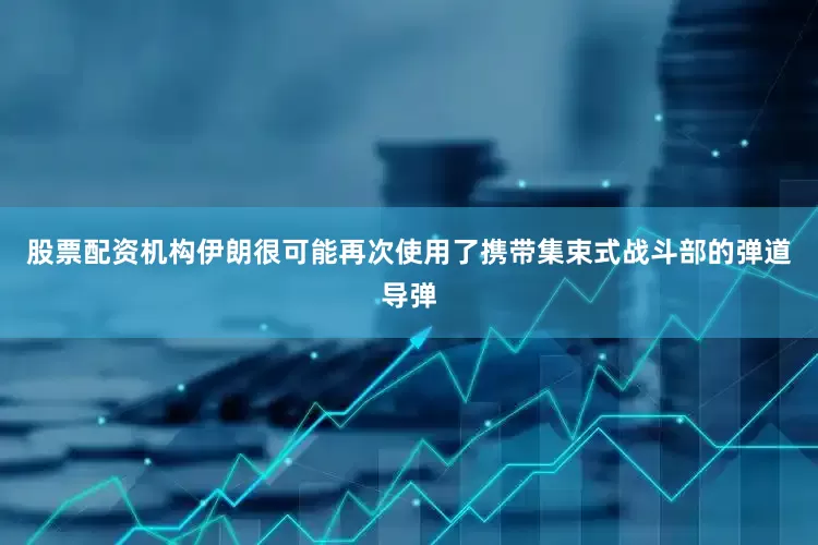 股票配资机构伊朗很可能再次使用了携带集束式战斗部的弹道导弹