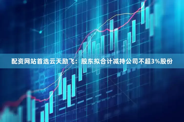 配资网站首选　　云天励飞：股东拟合计减持公司不超3%股份