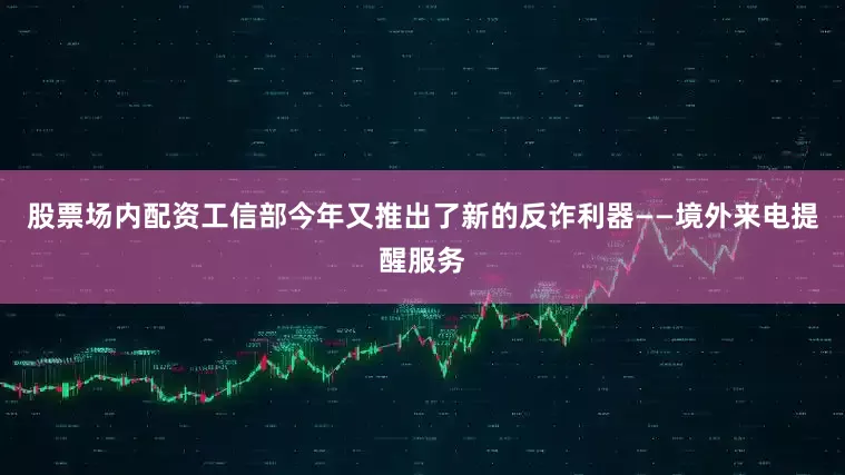 股票场内配资工信部今年又推出了新的反诈利器——境外来电提醒服务