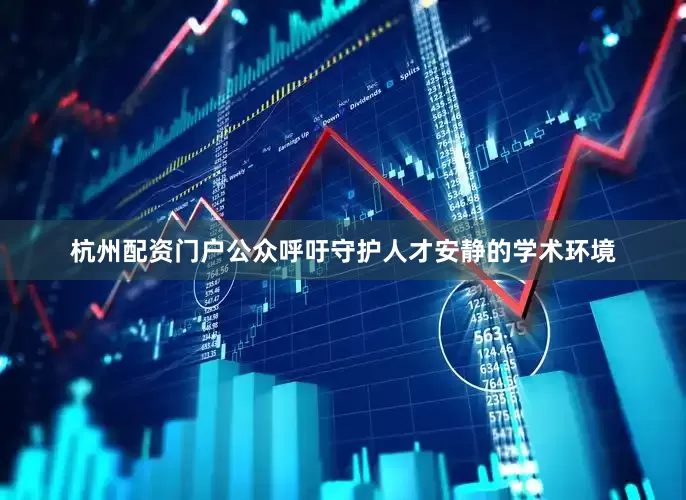 杭州配资门户公众呼吁守护人才安静的学术环境