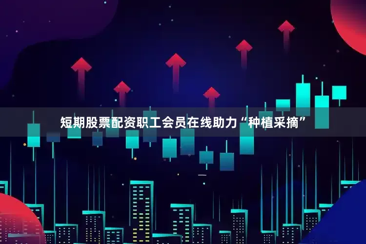 短期股票配资职工会员在线助力“种植采摘”