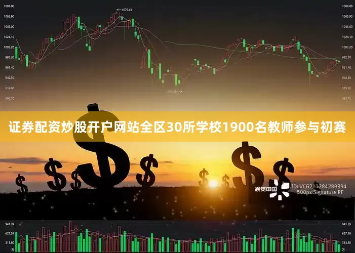 证券配资炒股开户网站全区30所学校1900名教师参与初赛