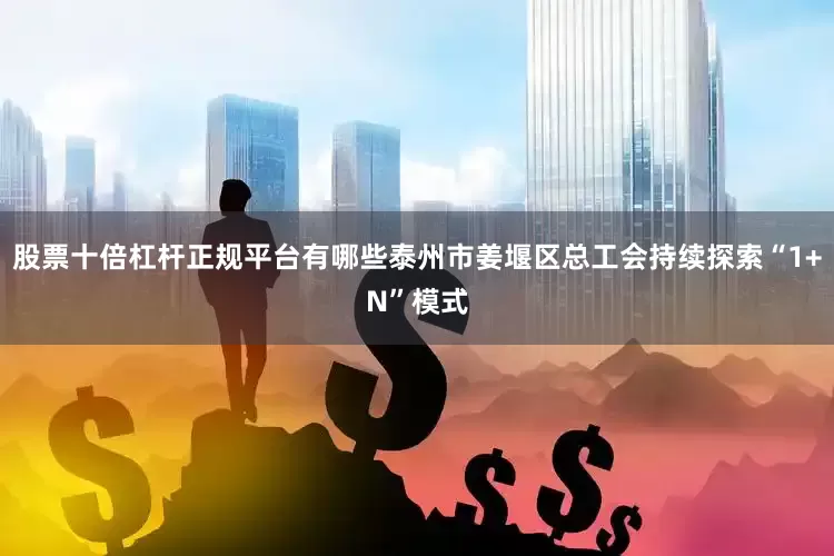 股票十倍杠杆正规平台有哪些泰州市姜堰区总工会持续探索“1+N”模式