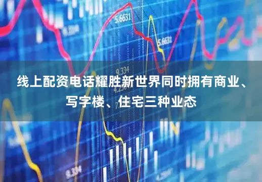 线上配资电话耀胜新世界同时拥有商业、写字楼、住宅三种业态