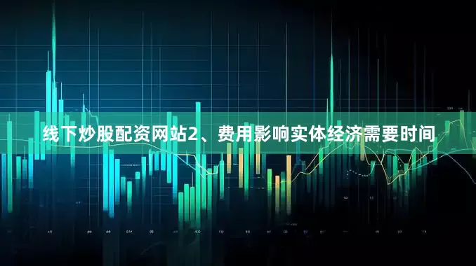 线下炒股配资网站2、费用影响实体经济需要时间