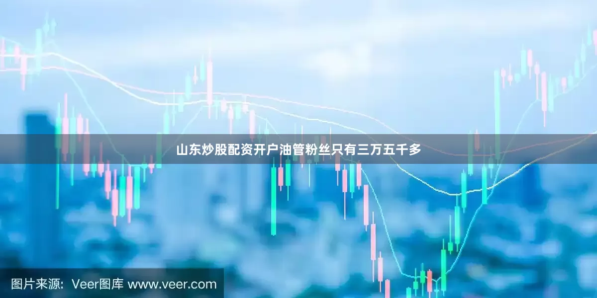 山东炒股配资开户油管粉丝只有三万五千多