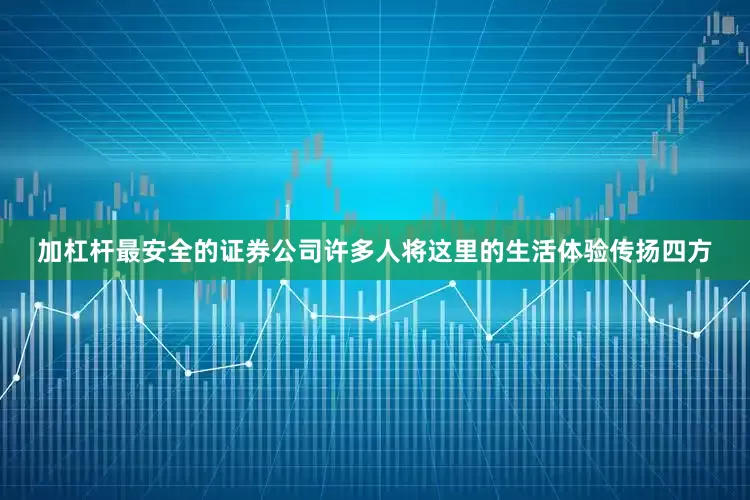 加杠杆最安全的证券公司许多人将这里的生活体验传扬四方