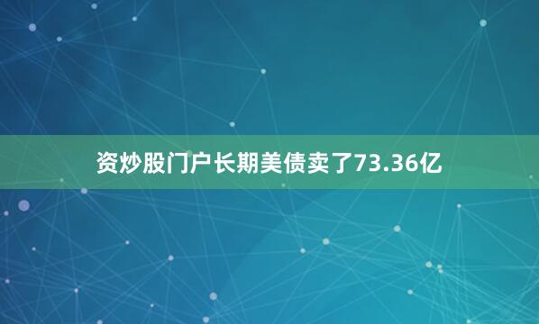 资炒股门户长期美债卖了73.36亿