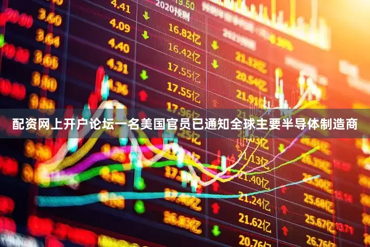 配资网上开户论坛一名美国官员已通知全球主要半导体制造商
