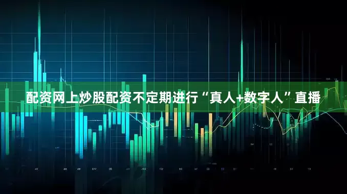 配资网上炒股配资不定期进行“真人+数字人”直播