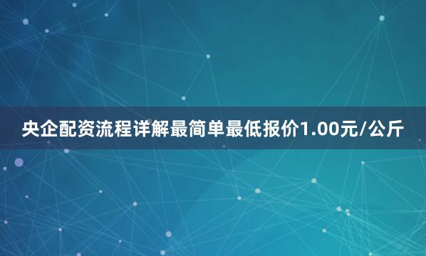 央企配资流程详解最简单最低报价1.00元/公斤