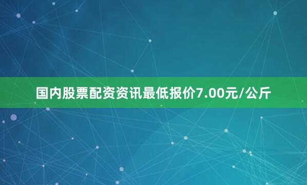 国内股票配资资讯最低报价7.00元/公斤