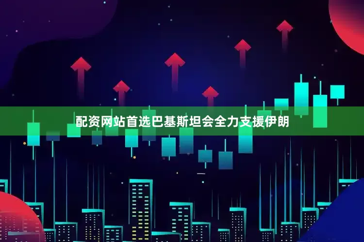 配资网站首选巴基斯坦会全力支援伊朗