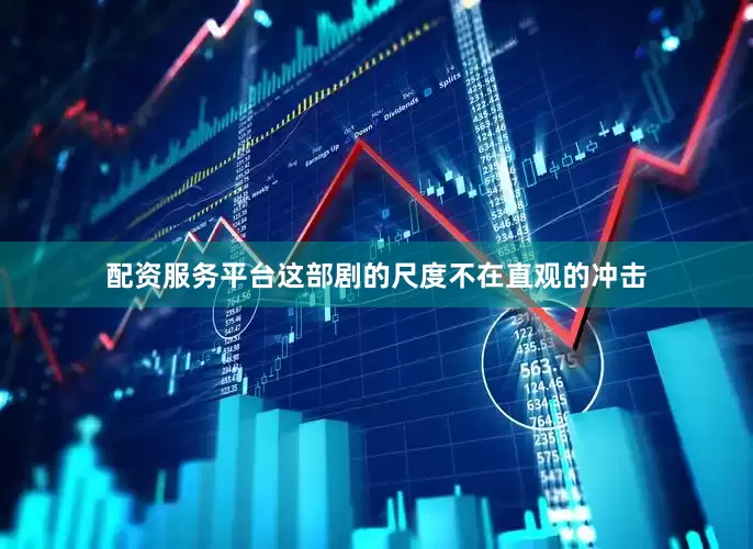 配资服务平台这部剧的尺度不在直观的冲击