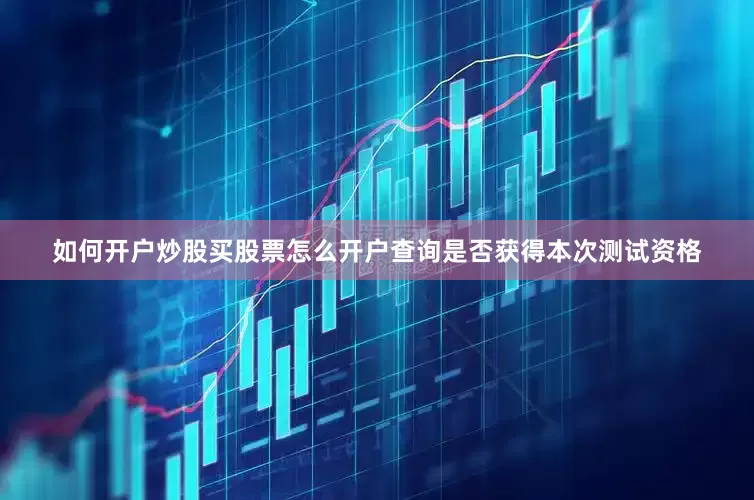 如何开户炒股买股票怎么开户查询是否获得本次测试资格