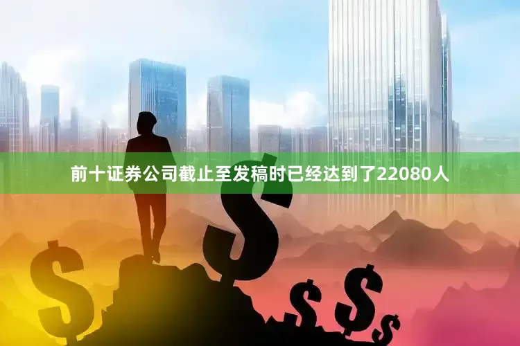 前十证券公司截止至发稿时已经达到了22080人