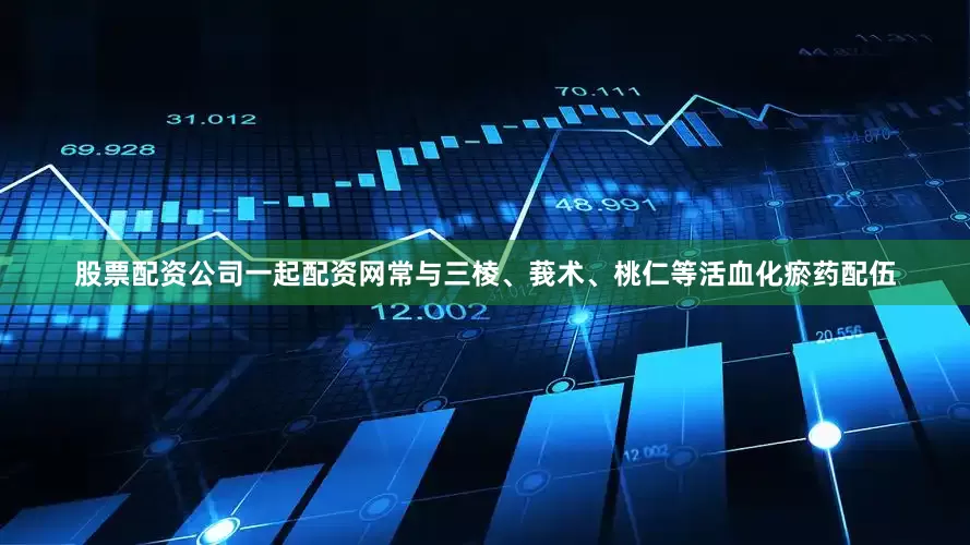 股票配资公司一起配资网常与三棱、莪术、桃仁等活血化瘀药配伍