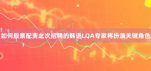 如何股票配资此次招聘的韩语LQA专家将扮演关键角色