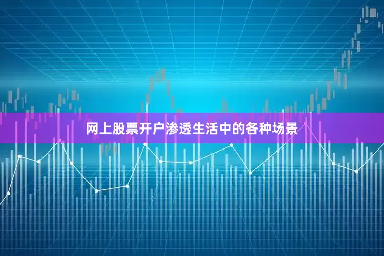 网上股票开户渗透生活中的各种场景