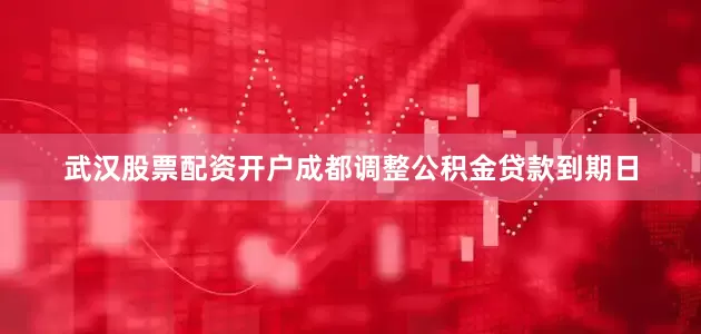 武汉股票配资开户成都调整公积金贷款到期日