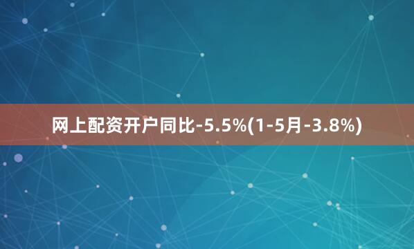网上配资开户同比-5.5%(1-5月-3.8%)