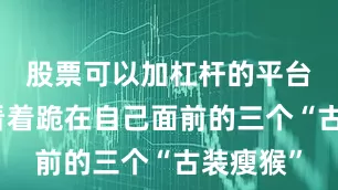 股票可以加杠杆的平台呆呆的看着跪在自己面前的三个“古装瘦猴”