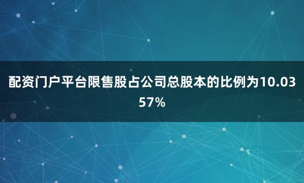 配资门户平台限售股占公司总股本的比例为10.0357%