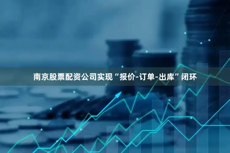 南京股票配资公司实现“报价-订单-出库”闭环