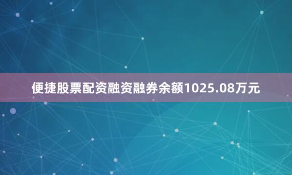 便捷股票配资融资融券余额1025.08万元