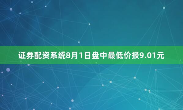 证券配资系统8月1日盘中最低价报9.01元