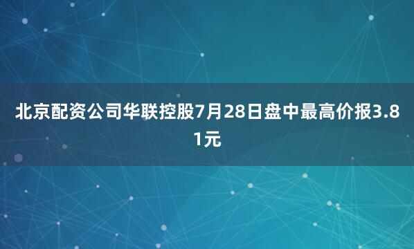 北京配资公司华联控股7月28日盘中最高价报3.81元
