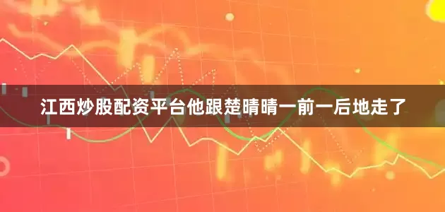 江西炒股配资平台他跟楚晴晴一前一后地走了