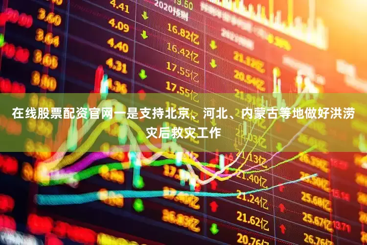 在线股票配资官网一是支持北京、河北、内蒙古等地做好洪涝灾后救灾工作