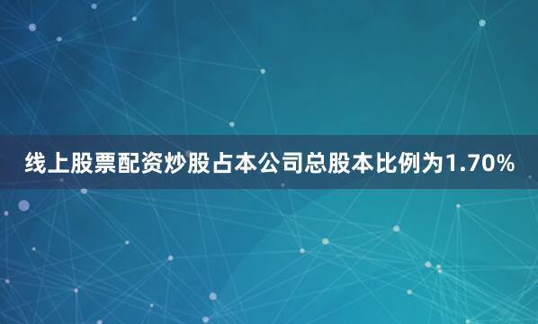 线上股票配资炒股占本公司总股本比例为1.70%
