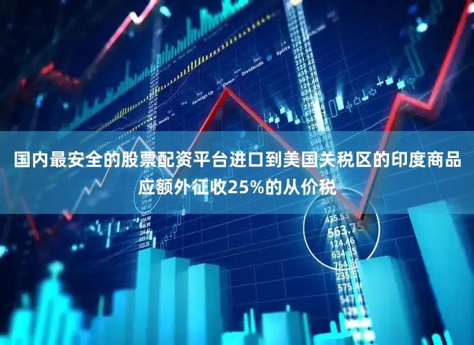 国内最安全的股票配资平台进口到美国关税区的印度商品应额外征收25%的从价税