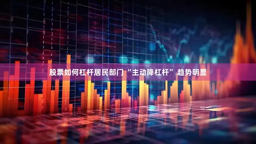 股票如何杠杆居民部门 “主动降杠杆” 趋势明显