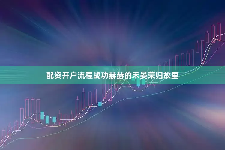 配资开户流程战功赫赫的禾晏荣归故里