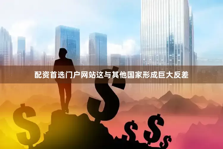 配资首选门户网站这与其他国家形成巨大反差