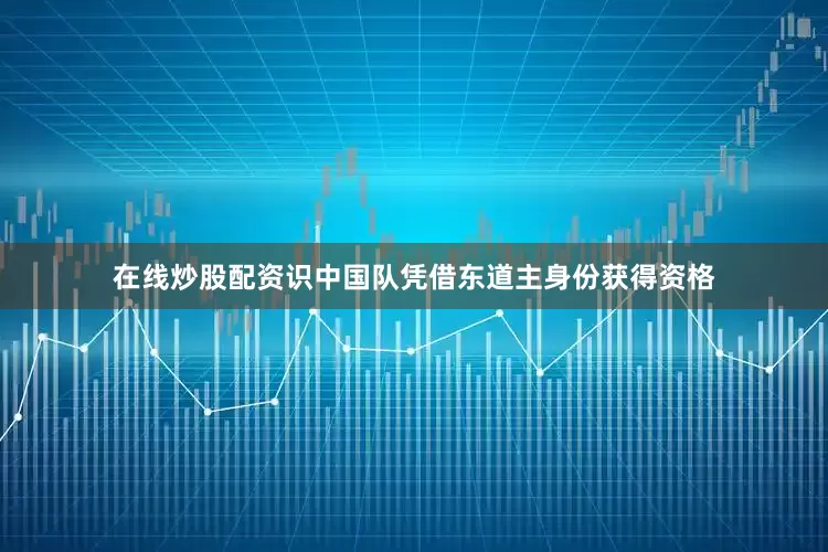 在线炒股配资识中国队凭借东道主身份获得资格