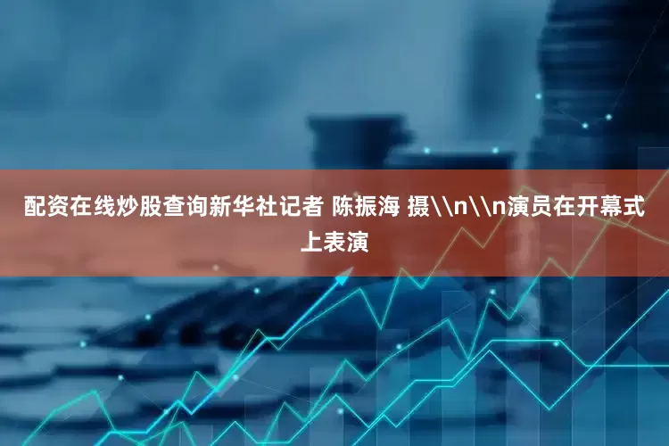 配资在线炒股查询新华社记者 陈振海 摄\n\n演员在开幕式上表演