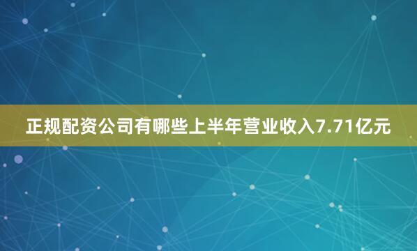 正规配资公司有哪些上半年营业收入7.71亿元