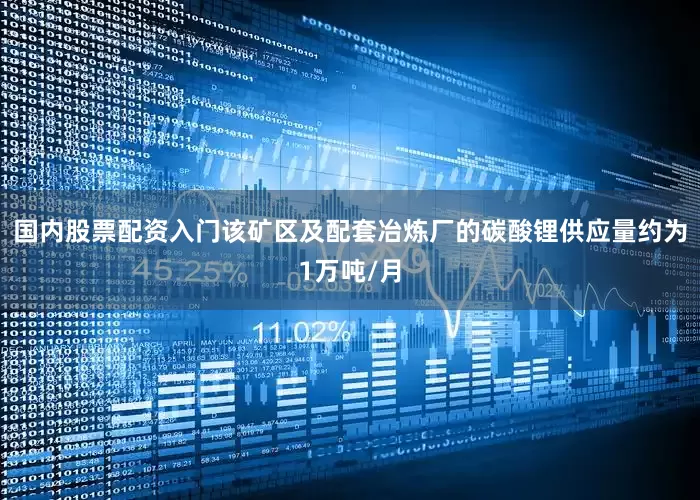国内股票配资入门该矿区及配套冶炼厂的碳酸锂供应量约为1万吨/月