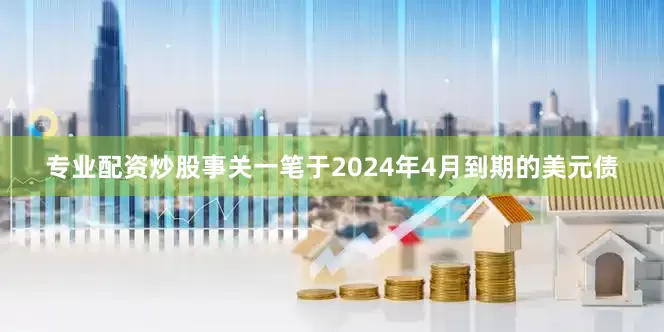 专业配资炒股事关一笔于2024年4月到期的美元债