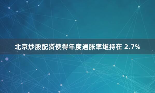 北京炒股配资使得年度通胀率维持在 2.7%