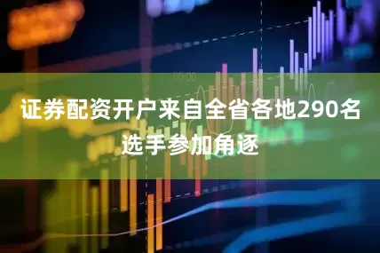 证券配资开户来自全省各地290名选手参加角逐